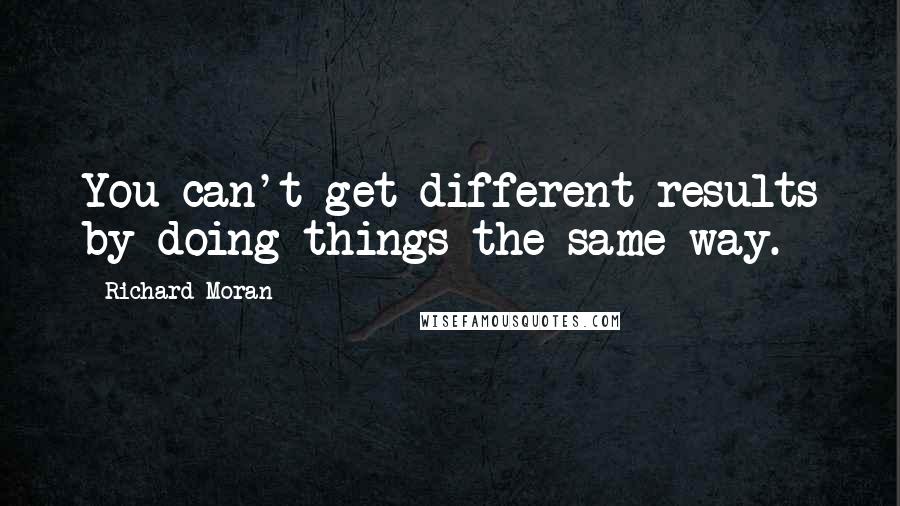 Richard Moran Quotes: You can't get different results by doing things the same way.