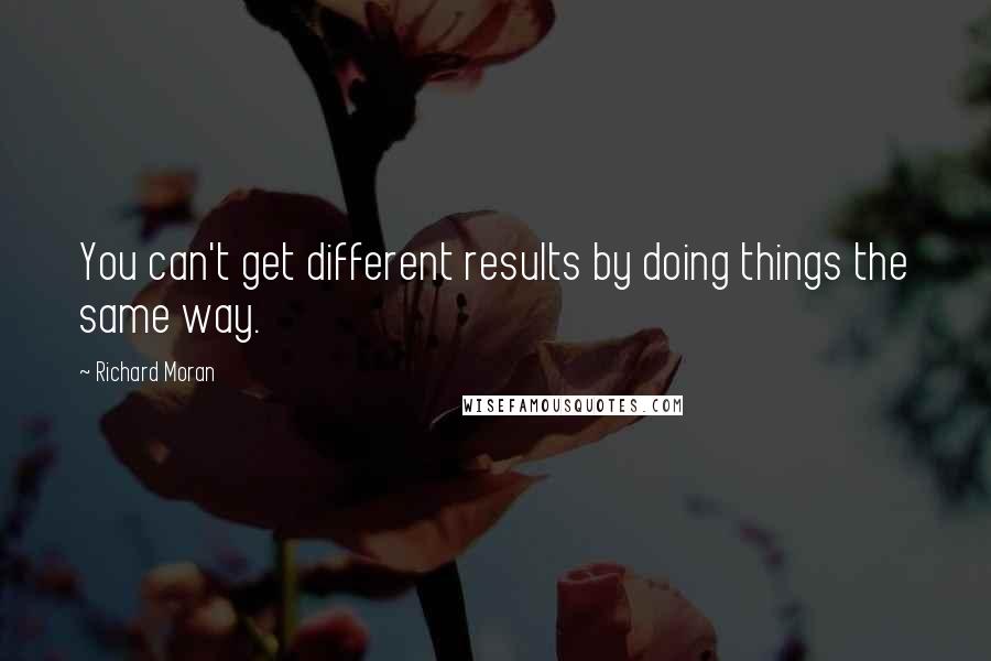 Richard Moran Quotes: You can't get different results by doing things the same way.