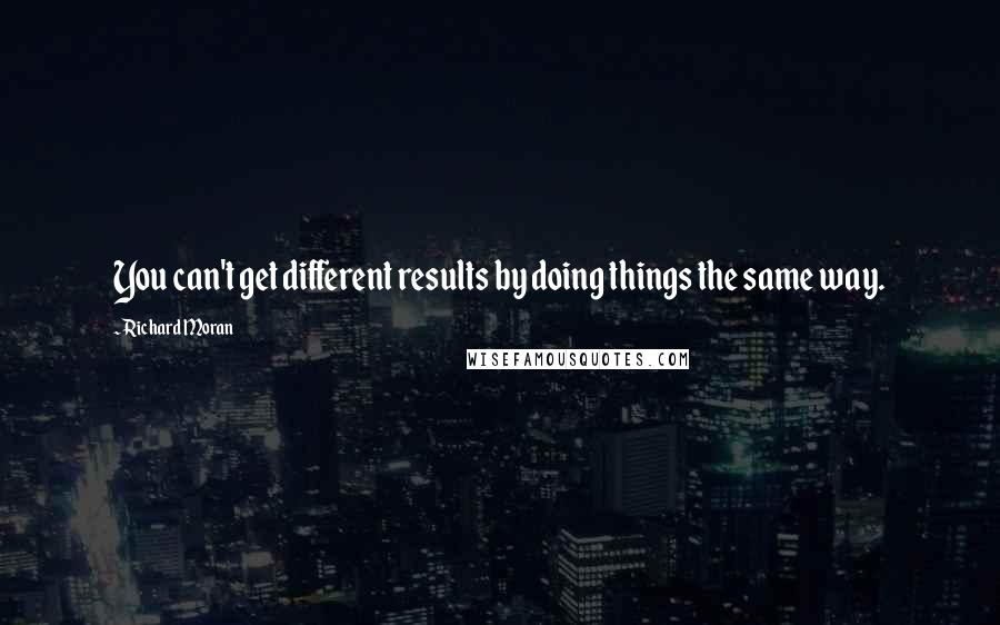 Richard Moran Quotes: You can't get different results by doing things the same way.