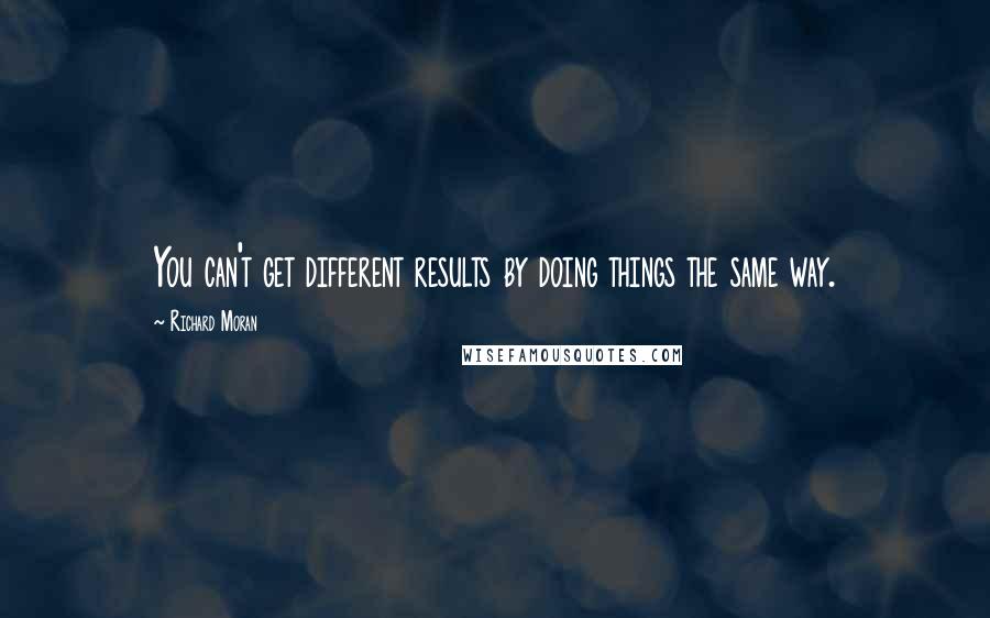Richard Moran Quotes: You can't get different results by doing things the same way.