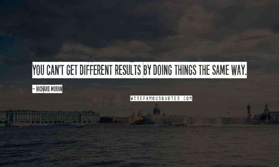 Richard Moran Quotes: You can't get different results by doing things the same way.