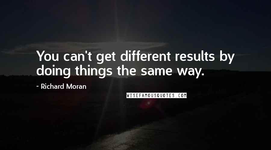 Richard Moran Quotes: You can't get different results by doing things the same way.