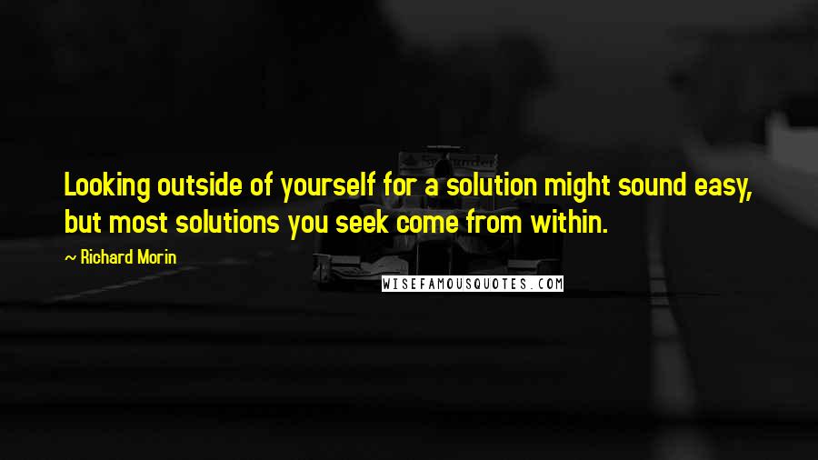 Richard Morin Quotes: Looking outside of yourself for a solution might sound easy, but most solutions you seek come from within.