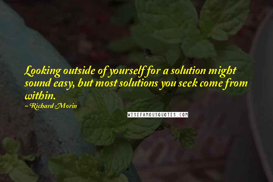 Richard Morin Quotes: Looking outside of yourself for a solution might sound easy, but most solutions you seek come from within.