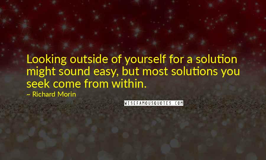 Richard Morin Quotes: Looking outside of yourself for a solution might sound easy, but most solutions you seek come from within.