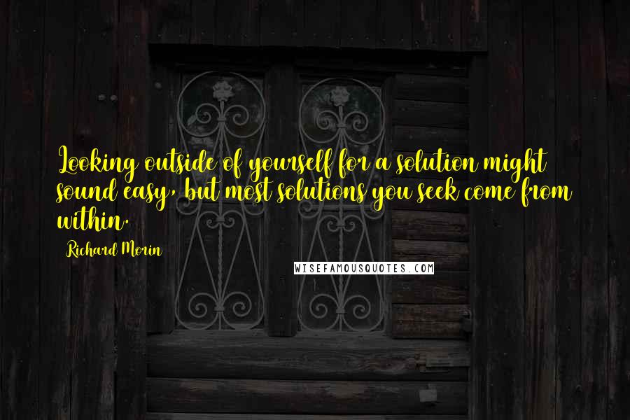 Richard Morin Quotes: Looking outside of yourself for a solution might sound easy, but most solutions you seek come from within.