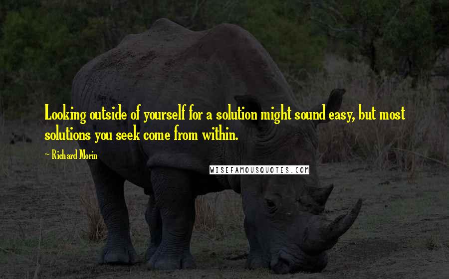 Richard Morin Quotes: Looking outside of yourself for a solution might sound easy, but most solutions you seek come from within.