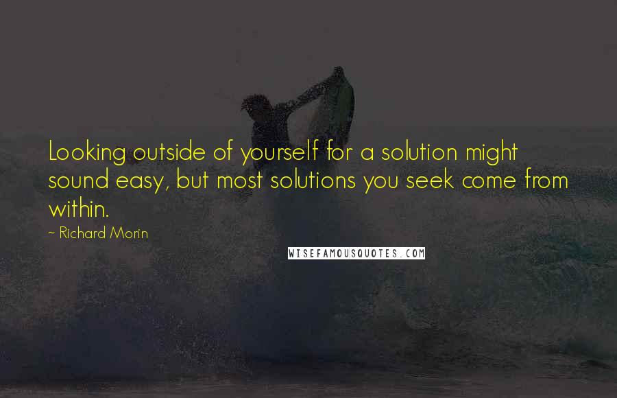 Richard Morin Quotes: Looking outside of yourself for a solution might sound easy, but most solutions you seek come from within.