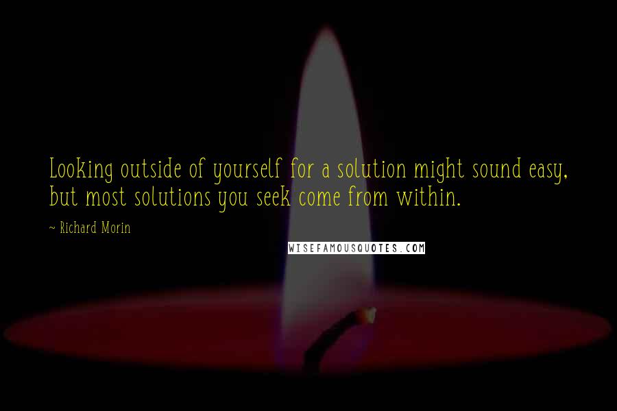 Richard Morin Quotes: Looking outside of yourself for a solution might sound easy, but most solutions you seek come from within.