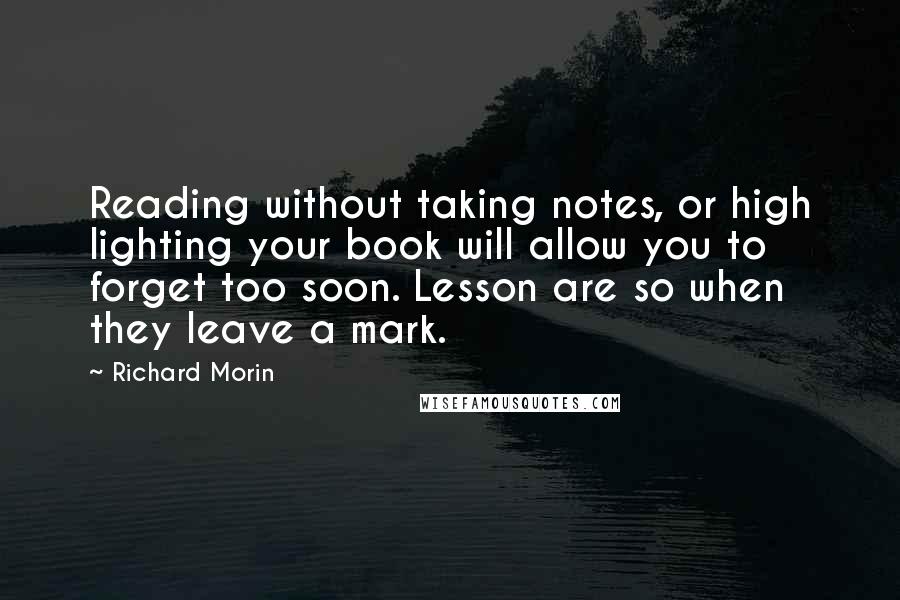 Richard Morin Quotes: Reading without taking notes, or high lighting your book will allow you to forget too soon. Lesson are so when they leave a mark.