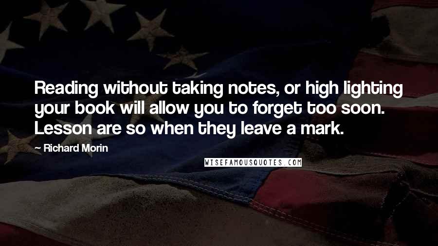 Richard Morin Quotes: Reading without taking notes, or high lighting your book will allow you to forget too soon. Lesson are so when they leave a mark.