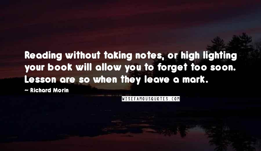 Richard Morin Quotes: Reading without taking notes, or high lighting your book will allow you to forget too soon. Lesson are so when they leave a mark.