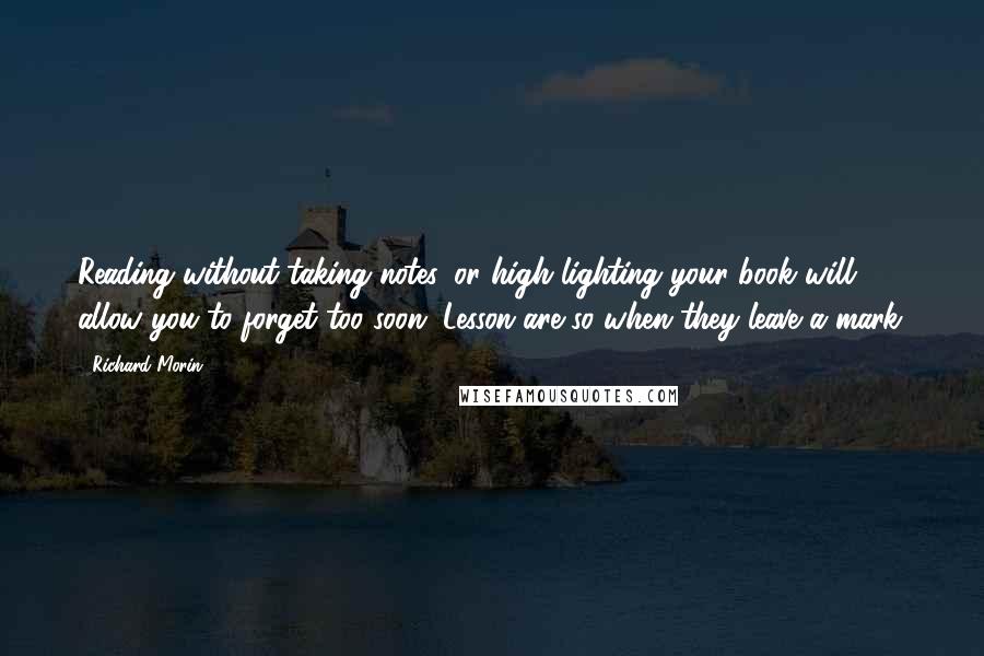 Richard Morin Quotes: Reading without taking notes, or high lighting your book will allow you to forget too soon. Lesson are so when they leave a mark.