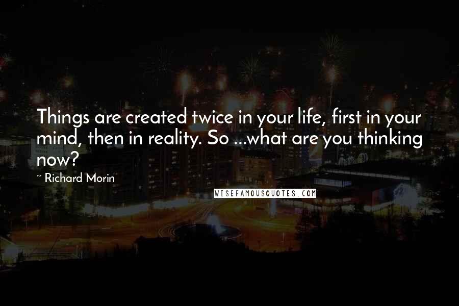Richard Morin Quotes: Things are created twice in your life, first in your mind, then in reality. So ...what are you thinking now?