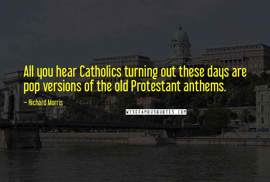Richard Morris Quotes: All you hear Catholics turning out these days are pop versions of the old Protestant anthems.