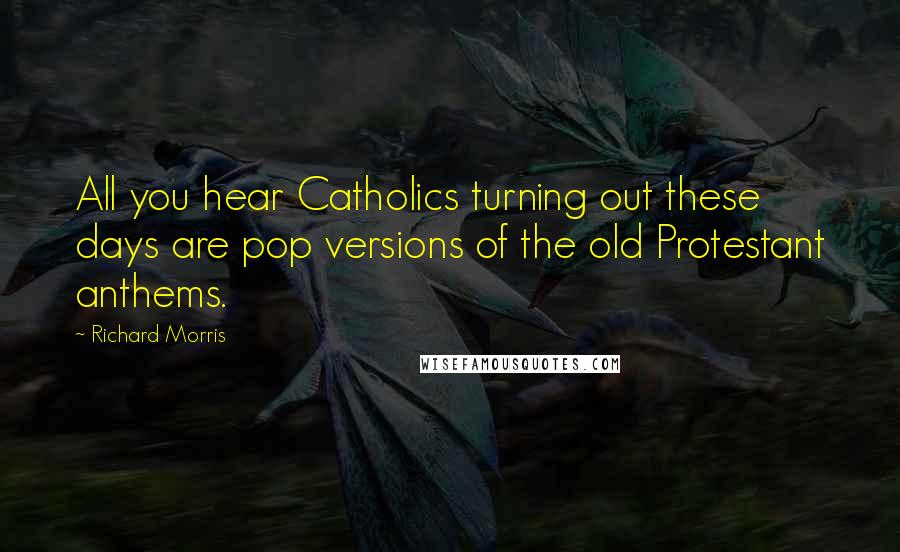 Richard Morris Quotes: All you hear Catholics turning out these days are pop versions of the old Protestant anthems.