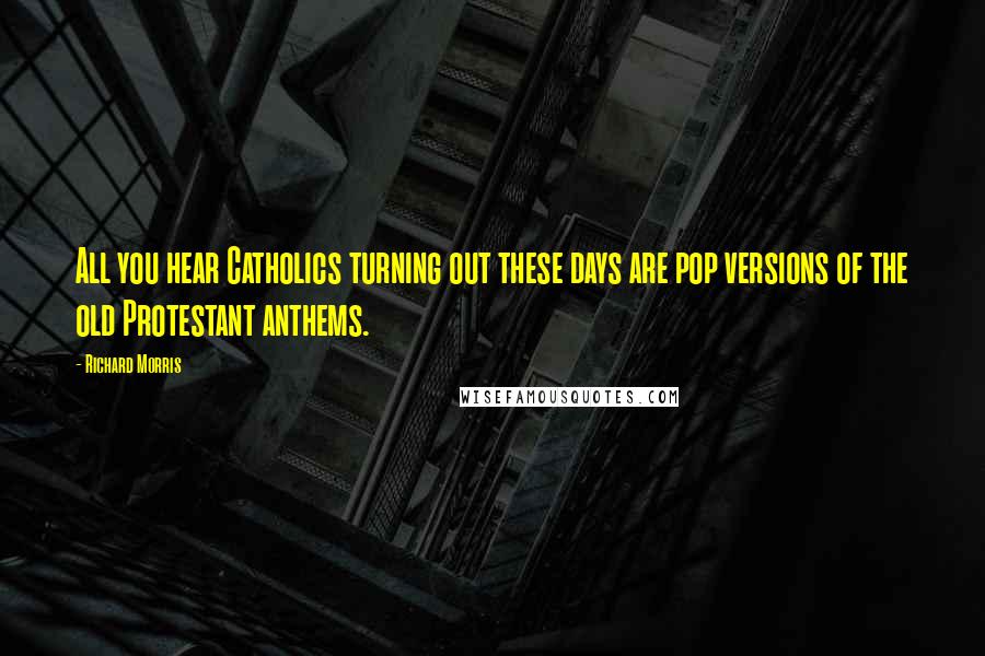 Richard Morris Quotes: All you hear Catholics turning out these days are pop versions of the old Protestant anthems.