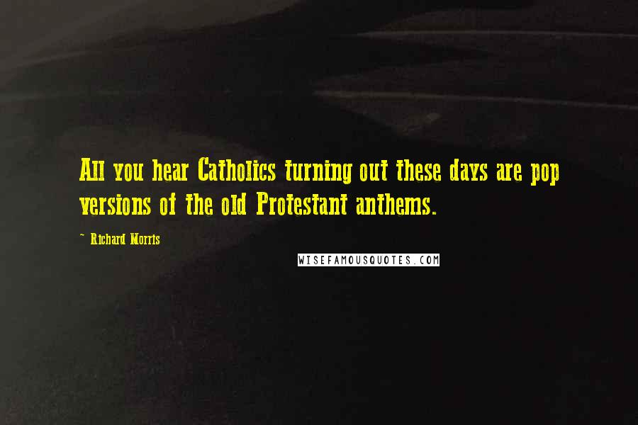 Richard Morris Quotes: All you hear Catholics turning out these days are pop versions of the old Protestant anthems.
