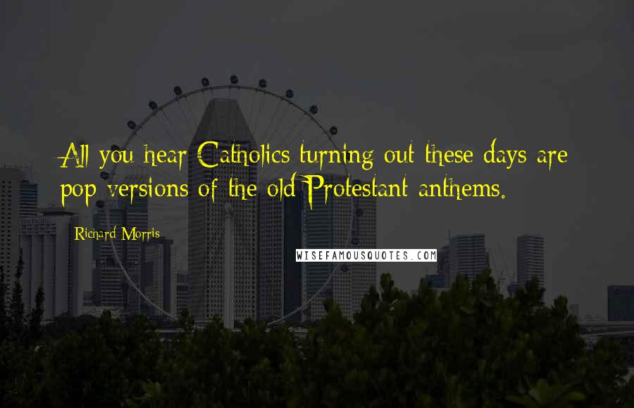 Richard Morris Quotes: All you hear Catholics turning out these days are pop versions of the old Protestant anthems.