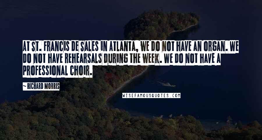 Richard Morris Quotes: At St. Francis de Sales in Atlanta, we do not have an organ. We do not have rehearsals during the week. We do not have a professional choir.