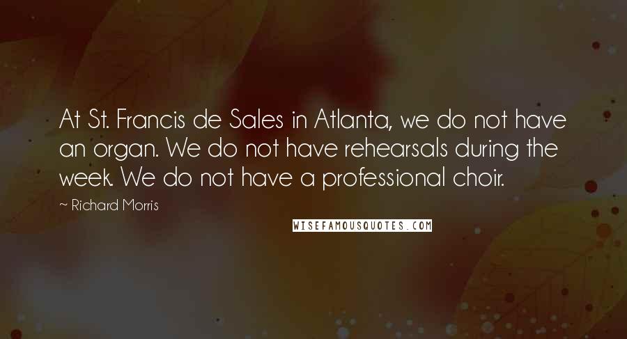 Richard Morris Quotes: At St. Francis de Sales in Atlanta, we do not have an organ. We do not have rehearsals during the week. We do not have a professional choir.