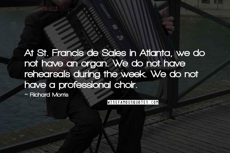 Richard Morris Quotes: At St. Francis de Sales in Atlanta, we do not have an organ. We do not have rehearsals during the week. We do not have a professional choir.