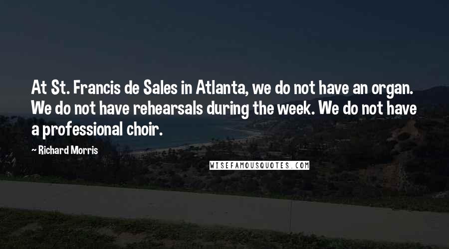 Richard Morris Quotes: At St. Francis de Sales in Atlanta, we do not have an organ. We do not have rehearsals during the week. We do not have a professional choir.