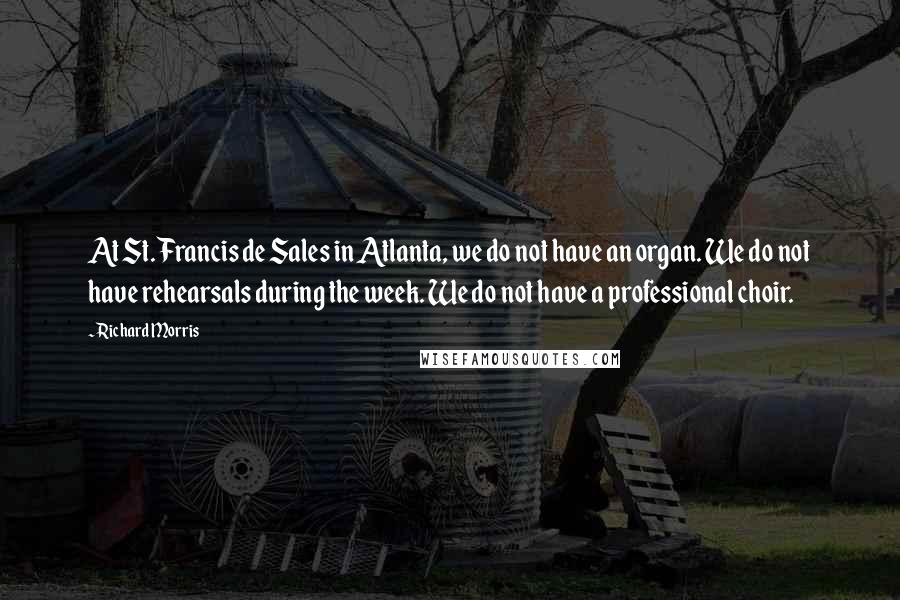 Richard Morris Quotes: At St. Francis de Sales in Atlanta, we do not have an organ. We do not have rehearsals during the week. We do not have a professional choir.