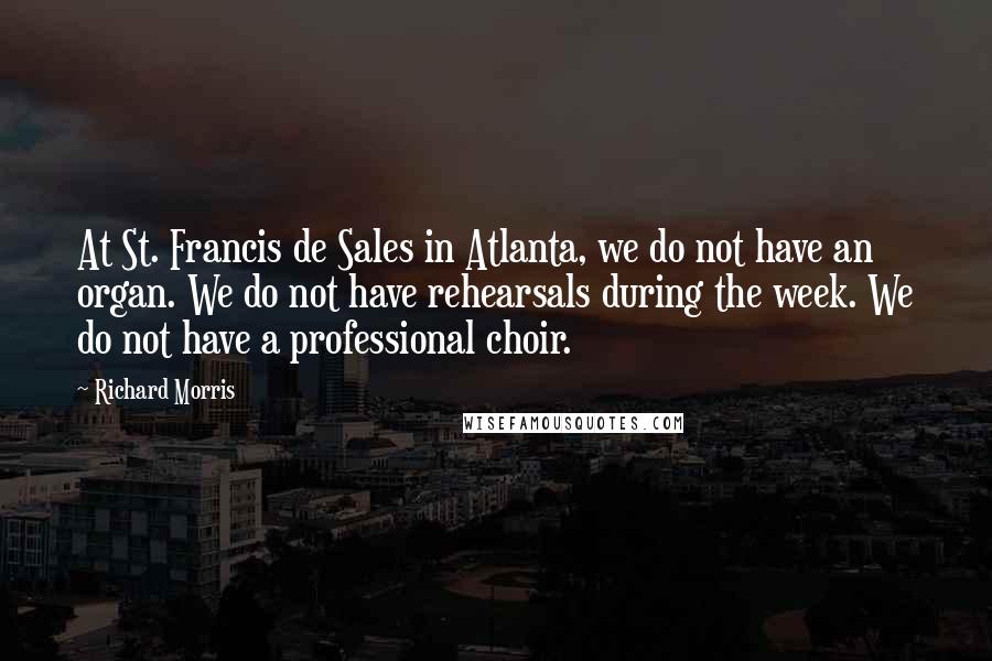 Richard Morris Quotes: At St. Francis de Sales in Atlanta, we do not have an organ. We do not have rehearsals during the week. We do not have a professional choir.