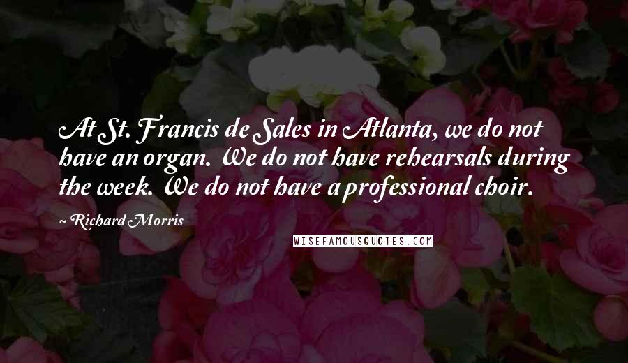 Richard Morris Quotes: At St. Francis de Sales in Atlanta, we do not have an organ. We do not have rehearsals during the week. We do not have a professional choir.