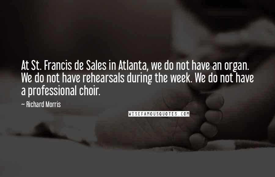 Richard Morris Quotes: At St. Francis de Sales in Atlanta, we do not have an organ. We do not have rehearsals during the week. We do not have a professional choir.