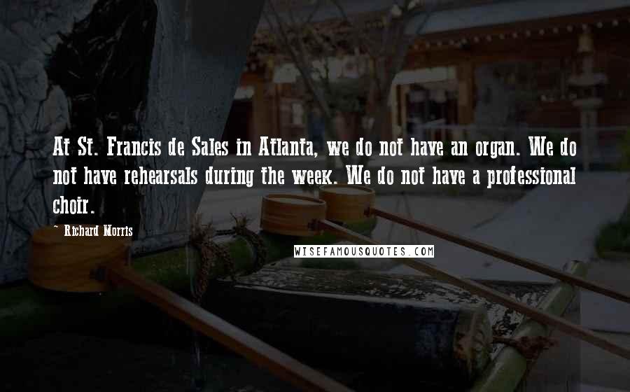 Richard Morris Quotes: At St. Francis de Sales in Atlanta, we do not have an organ. We do not have rehearsals during the week. We do not have a professional choir.