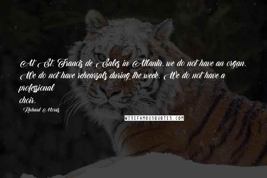 Richard Morris Quotes: At St. Francis de Sales in Atlanta, we do not have an organ. We do not have rehearsals during the week. We do not have a professional choir.