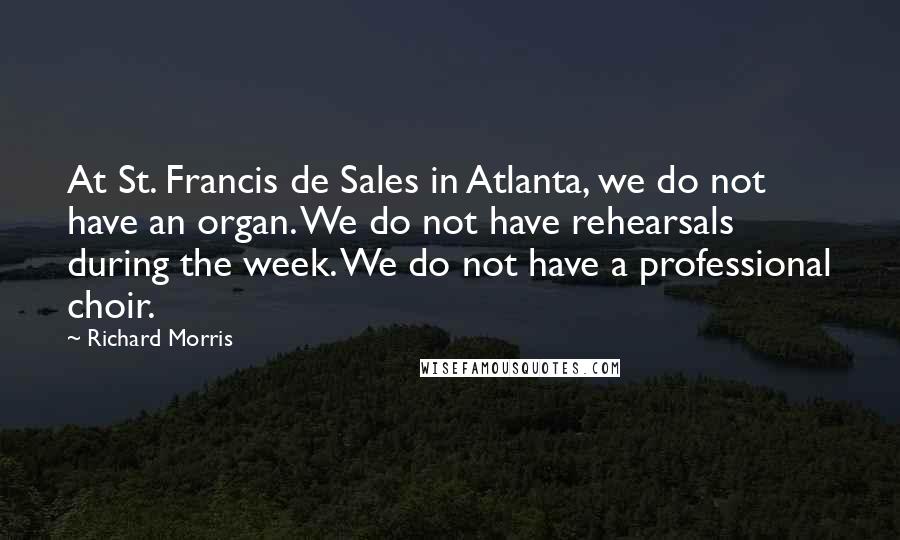 Richard Morris Quotes: At St. Francis de Sales in Atlanta, we do not have an organ. We do not have rehearsals during the week. We do not have a professional choir.