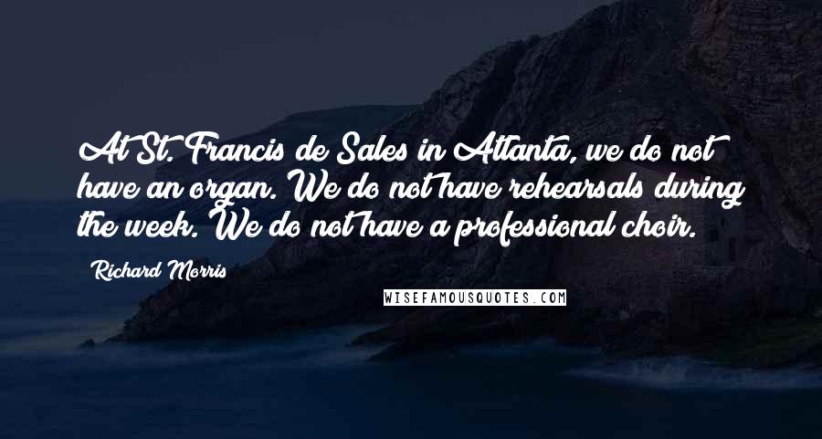 Richard Morris Quotes: At St. Francis de Sales in Atlanta, we do not have an organ. We do not have rehearsals during the week. We do not have a professional choir.