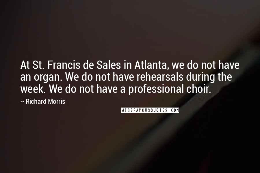 Richard Morris Quotes: At St. Francis de Sales in Atlanta, we do not have an organ. We do not have rehearsals during the week. We do not have a professional choir.