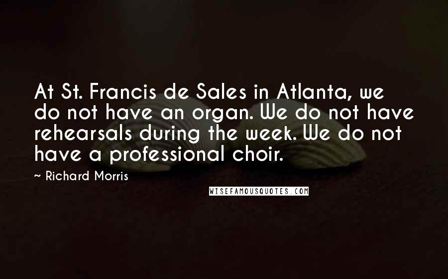 Richard Morris Quotes: At St. Francis de Sales in Atlanta, we do not have an organ. We do not have rehearsals during the week. We do not have a professional choir.
