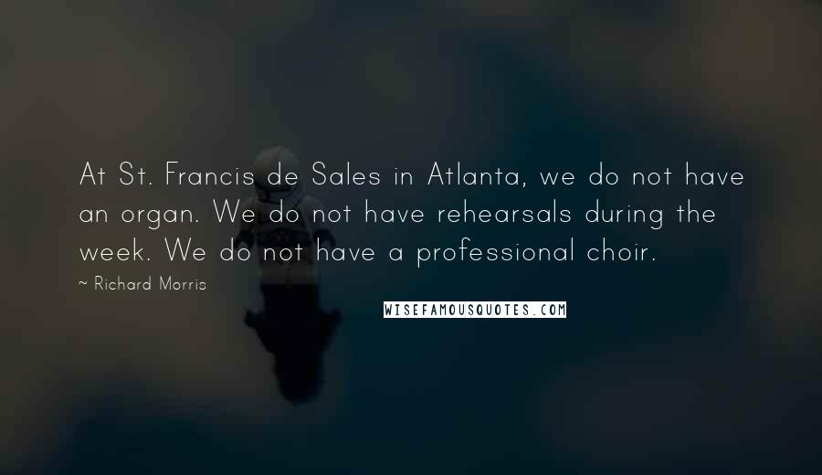 Richard Morris Quotes: At St. Francis de Sales in Atlanta, we do not have an organ. We do not have rehearsals during the week. We do not have a professional choir.