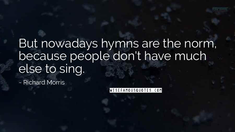 Richard Morris Quotes: But nowadays hymns are the norm, because people don't have much else to sing.