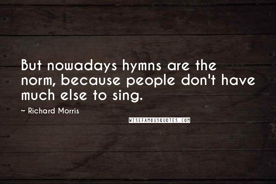 Richard Morris Quotes: But nowadays hymns are the norm, because people don't have much else to sing.