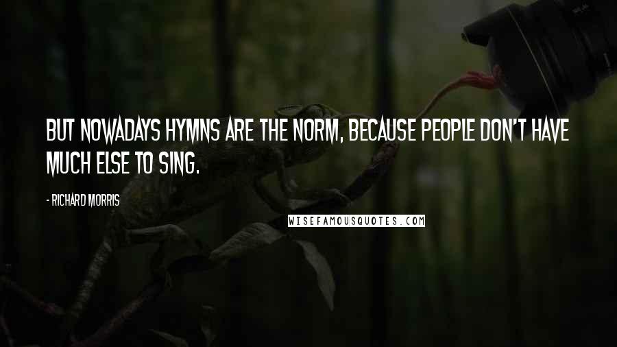 Richard Morris Quotes: But nowadays hymns are the norm, because people don't have much else to sing.