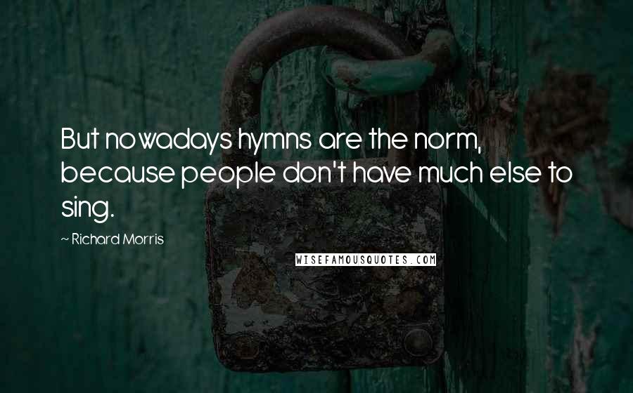 Richard Morris Quotes: But nowadays hymns are the norm, because people don't have much else to sing.