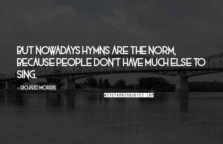 Richard Morris Quotes: But nowadays hymns are the norm, because people don't have much else to sing.