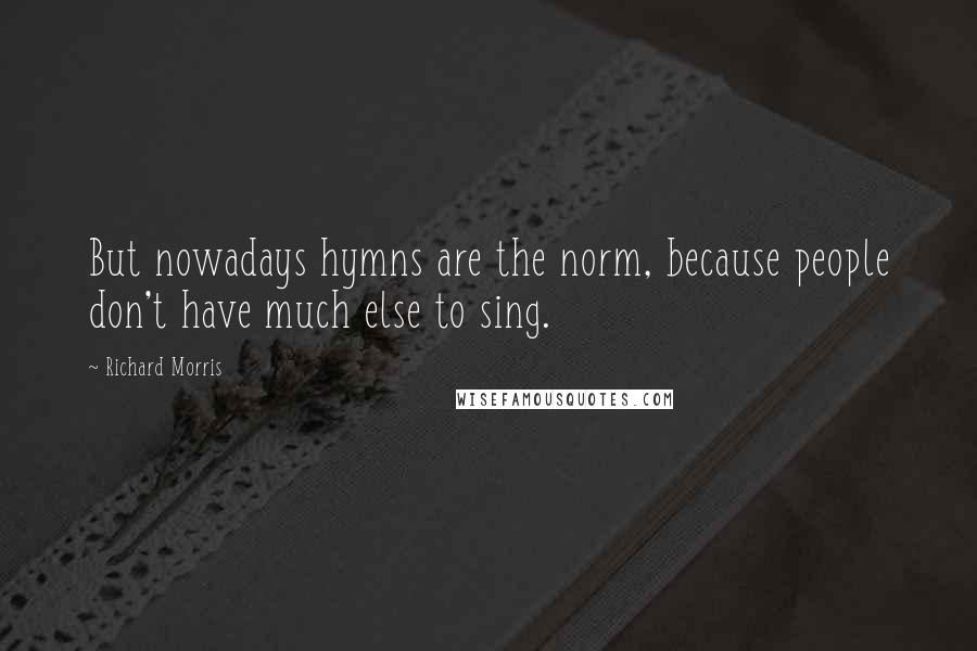 Richard Morris Quotes: But nowadays hymns are the norm, because people don't have much else to sing.