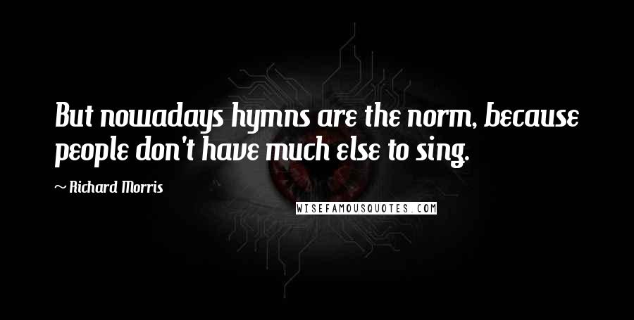 Richard Morris Quotes: But nowadays hymns are the norm, because people don't have much else to sing.