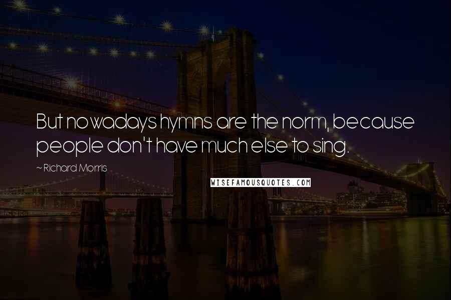 Richard Morris Quotes: But nowadays hymns are the norm, because people don't have much else to sing.