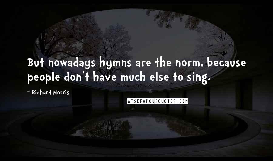 Richard Morris Quotes: But nowadays hymns are the norm, because people don't have much else to sing.