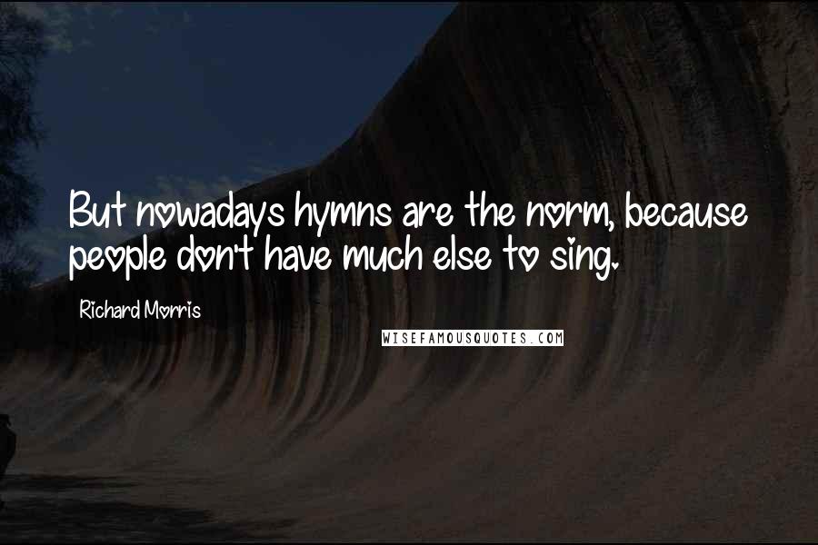 Richard Morris Quotes: But nowadays hymns are the norm, because people don't have much else to sing.