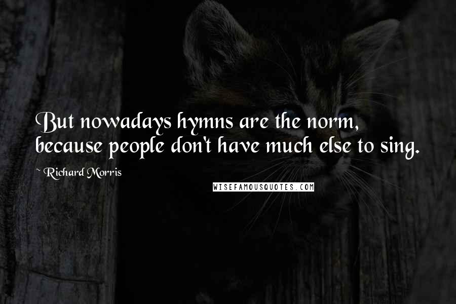 Richard Morris Quotes: But nowadays hymns are the norm, because people don't have much else to sing.