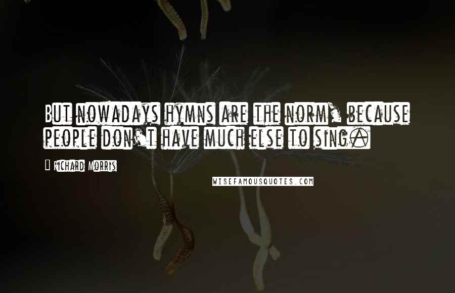 Richard Morris Quotes: But nowadays hymns are the norm, because people don't have much else to sing.